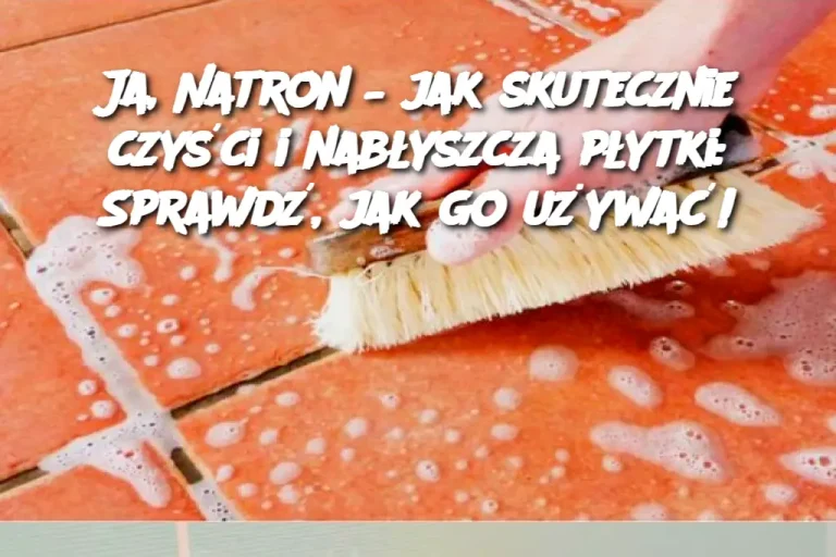 Ja, Natron – jak skutecznie czyści i nabłyszcza płytki: Sprawdź, jak go używać!