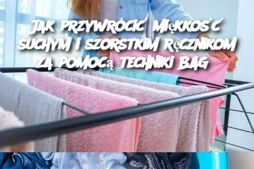 Jak przywrócić miękkość suchym i szorstkim ręcznikom za pomocą techniki BAG?