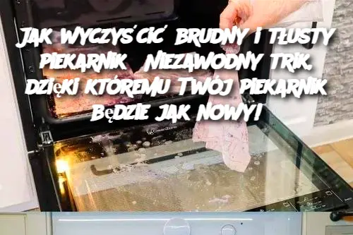 Jak wyczyścić brudny i tłusty piekarnik? Niezawodny trik, dzięki któremu Twój piekarnik będzie jak nowy!