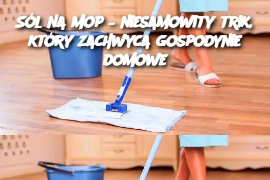 Sól na mop – niesamowity trik, który zachwyca gospodynie domowe