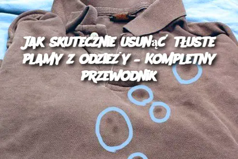 Jak skutecznie usunąć tłuste plamy z odzieży – Kompletny przewodnik