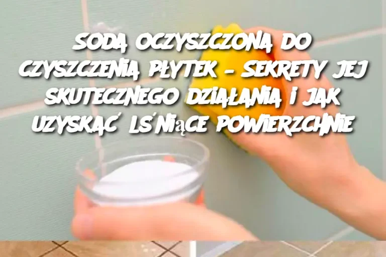 Soda oczyszczona do czyszczenia płytek – Sekrety jej skutecznego działania i jak uzyskać lśniące powierzchnie