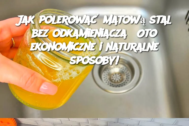 Jak polerować matową stal bez odkamieniacza? Oto ekonomiczne i naturalne sposoby!