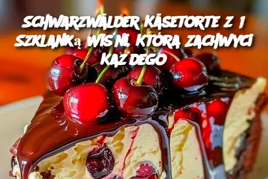 Schwarzwälder Käsetorte z 1 Szklanką Wiśni, Która Zachwyci Każdego