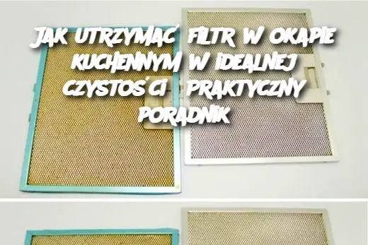 Jak utrzymać filtr w okapie kuchennym w idealnej czystości? Praktyczny poradnik