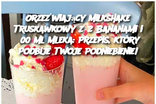 Orzeźwiający Milkshake Truskawkowy z 2 Bananami i 500 ml Mleka: Przepis, który Podbije Twoje Podniebienie!