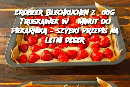 Erdbeer Blechkuchen z 500g Truskawek w 5 Minut do Piekarnika – Szybki Przepis na Letni Deser