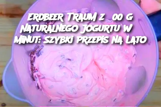 Erdbeer Traum z 500 g Naturalnego Jogurtu w 5 Minut: Szybki Przepis na Lato