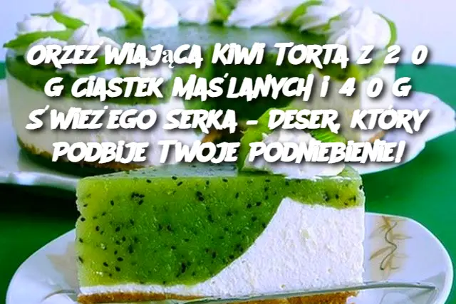 Orzeźwiająca Kiwi Torta z 250 g Ciastek Maślanych i 450 g Świeżego Serka – Deser, który Podbije Twoje Podniebienie!