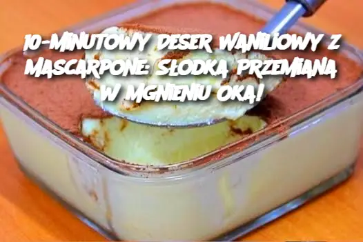 10-minutowy Deser Waniliowy z Mascarpone: Słodka Przemiana w Mgnieniu Oka!