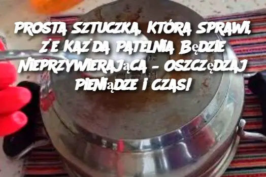 Prosta Sztuczka, Która Sprawi, Że Każda Patelnia Będzie Nieprzywierająca – Oszczędzaj Pieniądze i Czas!