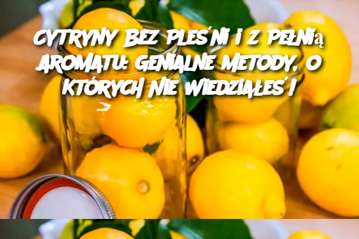 Cytryny Bez Pleśni i z Pełnią Aromatu: Genialne Metody, o Których Nie Wiedziałeś!