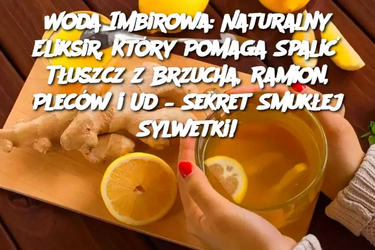 Woda Imbirowa: Naturalny Eliksir, Który Pomaga Spalić Tłuszcz z Brzucha, Ramion, Pleców i Ud – Sekret Smukłej Sylwetki!