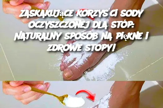 Zaskakujące korzyści sody oczyszczonej dla stóp: Naturalny sposób na piękne i zdrowe stopy!