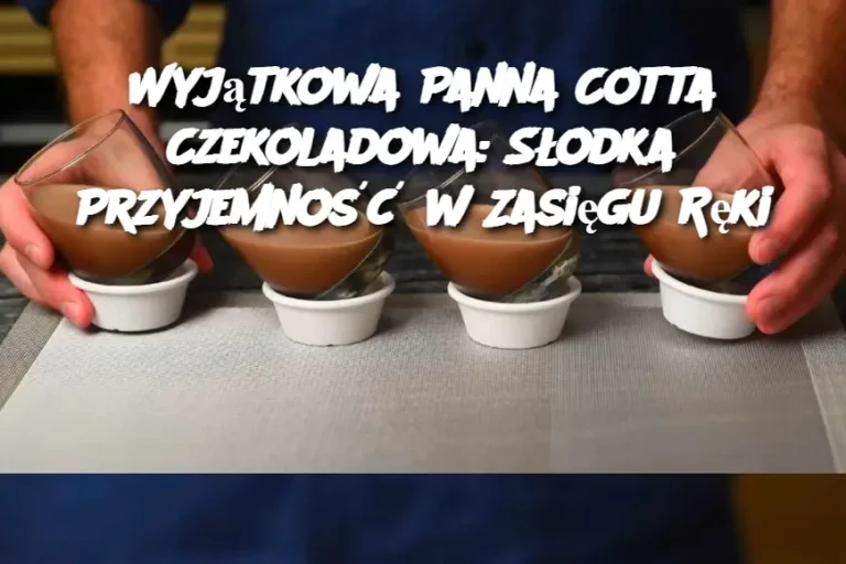 Wyjątkowa Panna Cotta Czekoladowa: Słodka Przyjemność w Zasięgu Ręki