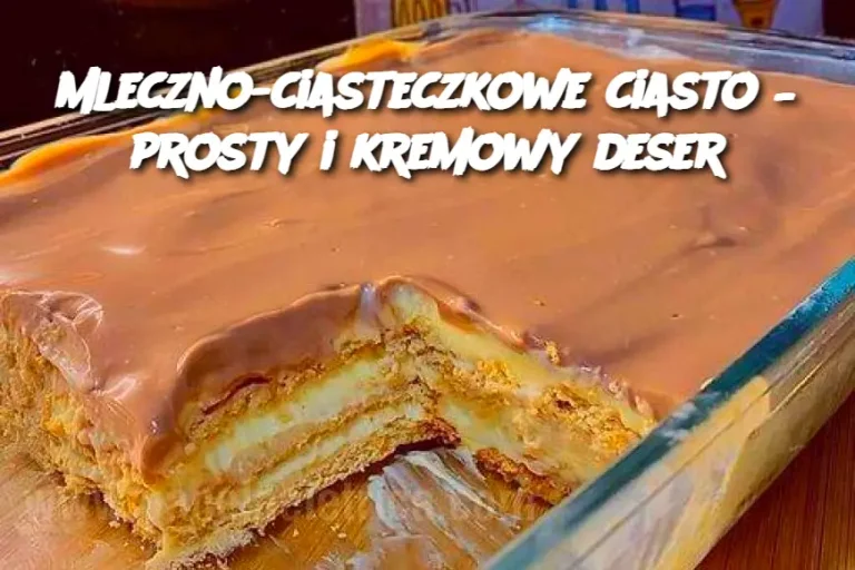 Mleczno-ciasteczkowe ciasto – prosty i kremowy deser