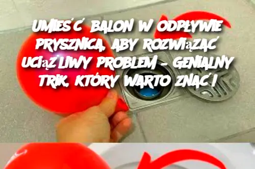 Umieść balon w odpływie prysznica, aby rozwiązać uciążliwy problem – Genialny trik, który warto znać!