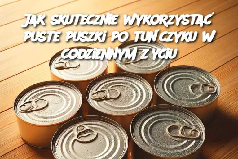 Jak skutecznie wykorzystać puste puszki po tuńczyku w codziennym życiu