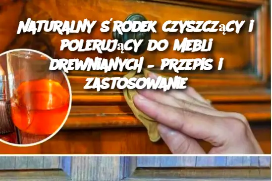 Naturalny środek czyszczący i polerujący do mebli drewnianych – przepis i zastosowanie