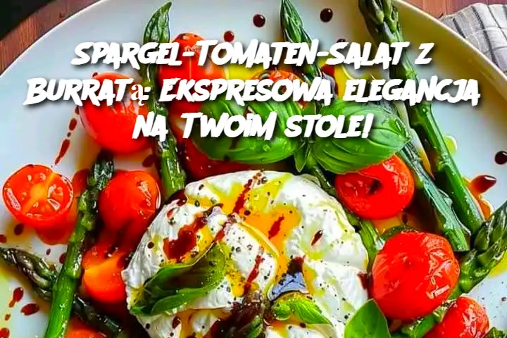 Spargel-Tomaten-Salat z Burratą: Ekspresowa elegancja na Twoim stole!