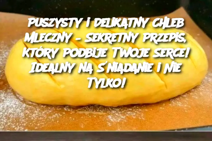 Puszysty i Delikatny Chleb Mleczny –  Sekretny Przepis, Który Podbije Twoje Serce!  Idealny na Śniadanie i Nie Tylko!