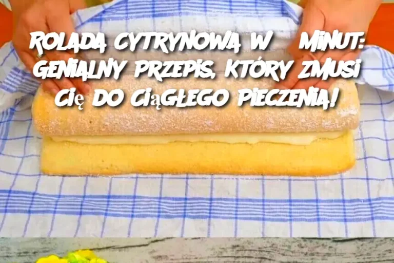 Rolada Cytrynowa w 5 Minut: Genialny Przepis, Który Zmusi Cię do Ciągłego Pieczenia!