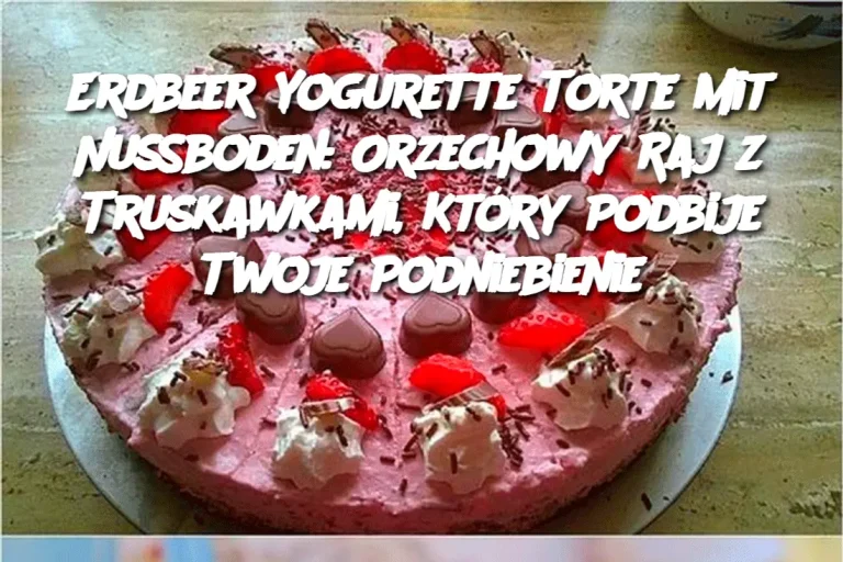 Erdbeer Yogurette Torte mit Nussboden: Orzechowy Raj z Truskawkami, Który Podbije Twoje Podniebienie