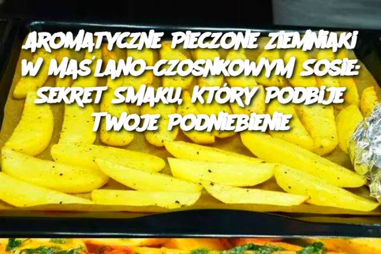 Aromatyczne Pieczone Ziemniaki w Maślano-Czosnkowym Sosie: Sekret Smaku, Który Podbije Twoje Podniebienie