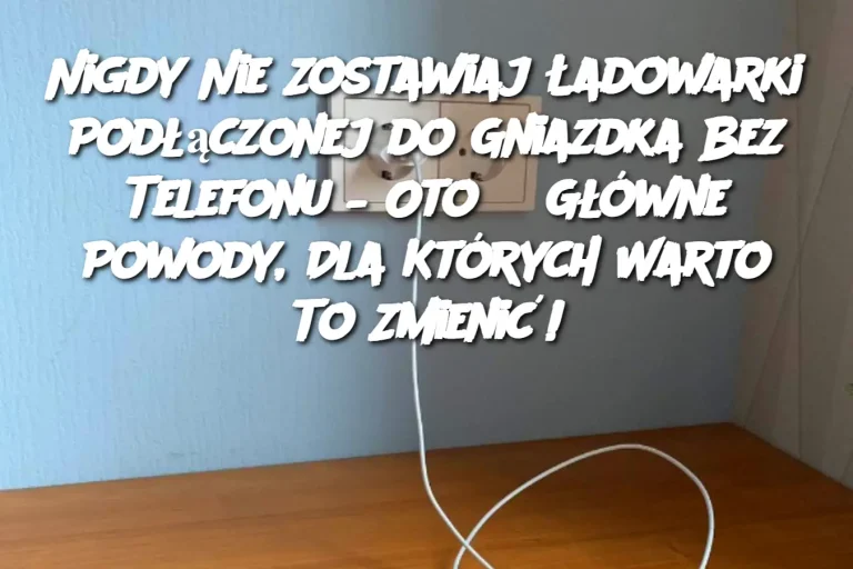 Nigdy Nie Zostawiaj Ładowarki Podłączonej do Gniazdka Bez Telefonu – Oto 3 Główne Powody, Dla Których Warto To Zmienić!