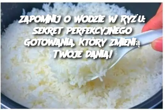 Zapomnij o Wodzie w Ryżu: Sekret Perfekcyjnego Gotowania, Który Zmienią Twoje Dania!