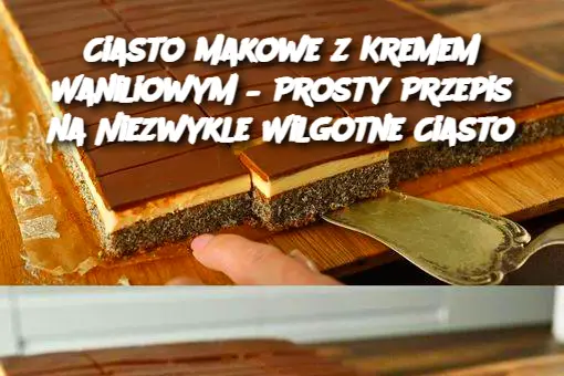 Ciasto Makowe z Kremem Waniliowym – Prosty Przepis na Niezwykle Wilgotne Ciasto