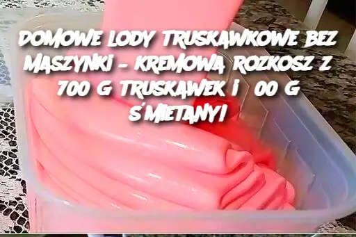 Domowe lody truskawkowe bez maszynki – kremowa rozkosz z 700 g truskawek i 500 g śmietany!