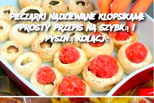 Pieczarki nadziewane klopsikami: prosty przepis na szybką i pyszną kolację