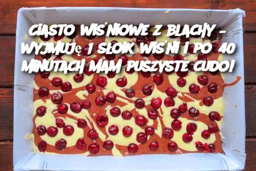 Ciasto wiśniowe z blachy – wyjmuję 1 słoik wiśni i po 40 minutach mam puszyste cudo!