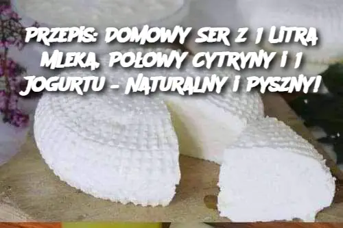 Przepis: Domowy Ser z 1 Litra Mleka, Połowy Cytryny i 1 Jogurtu – Naturalny i Pyszny!