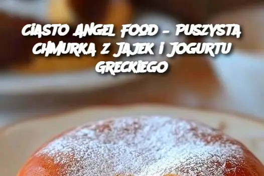 Ciasto Angel Food – Puszysta Chmurka z Jajek i Jogurtu Greckiego