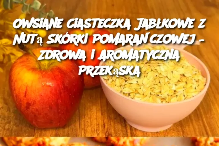 Owsiane Ciasteczka Jabłkowe z Nutą Skórki Pomarańczowej – Zdrowa i Aromatyczna Przekąska