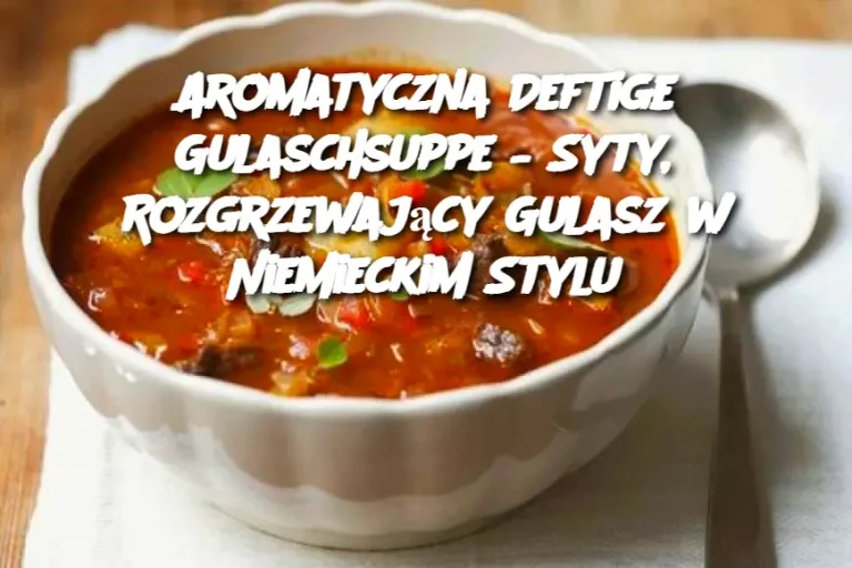 Aromatyczna Deftige Gulaschsuppe – Syty, Rozgrzewający Gulasz w Niemieckim Stylu