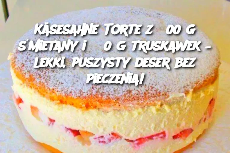 Käsesahne Torte z 300 g śmietany i 550 g truskawek – lekki, puszysty deser bez pieczenia!