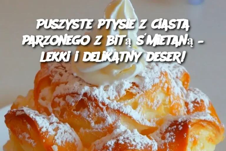 Puszyste ptysie z ciasta parzonego z bitą śmietaną – lekki i delikatny deser!