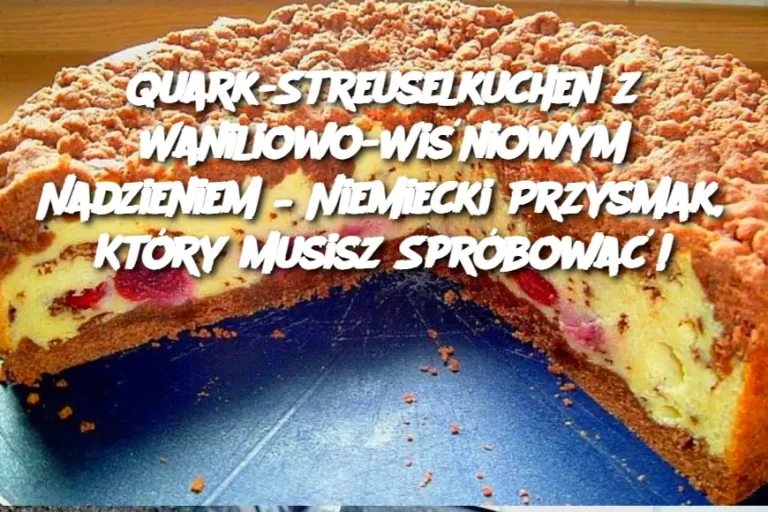 Quark-Streuselkuchen z Waniliowo-Wiśniowym Nadzieniem – Niemiecki Przysmak, Który Musisz Spróbować!