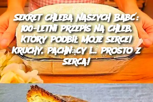 Sekret Chleba Naszych Babć: 100-letni Przepis na Chleb, Który Podbił Moje Serce! Kruchy, Pachnący i… Prosto z Serca!