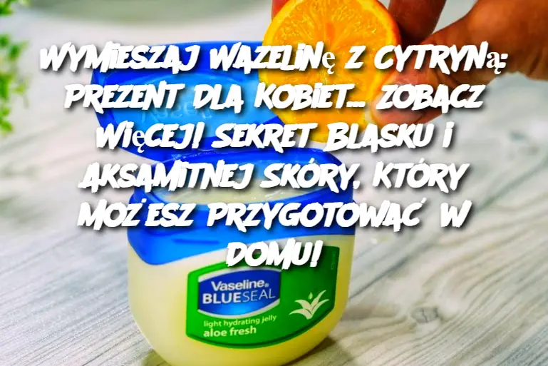 Wymieszaj Wazelinę z Cytryną: Prezent Dla Kobiet... Zobacz Więcej! Sekret Blasku i Aksamitnej Skóry, Który Możesz Przygotować w Domu!