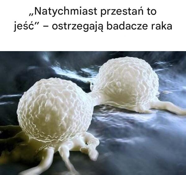 „Natychmiast przestań to jeść” – ostrzegają badacze raka