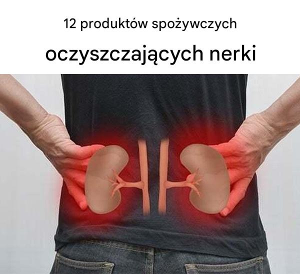 12 produktów spożywczych oczyszczających nerki